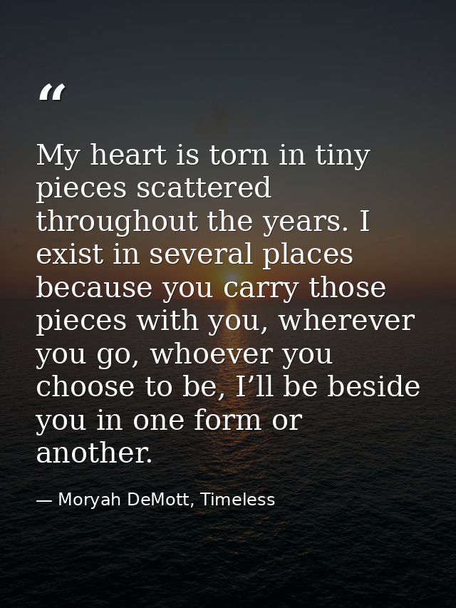 My heart is torn in tiny pieces scattered throughout the years. I exist in several places because you carry those pieces — Moryah DeMott, Timeless