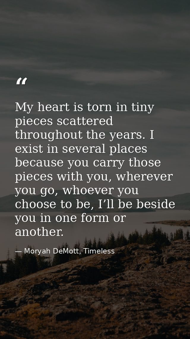 My heart is torn in tiny pieces scattered throughout the years. I exist in several places because you carry those pieces — Moryah DeMott, Timeless