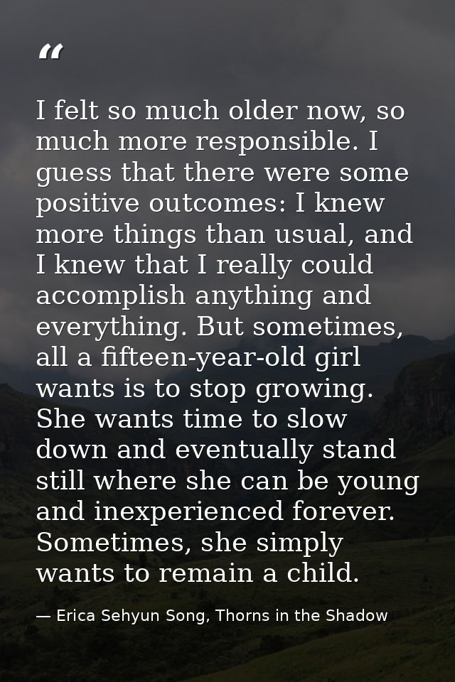 I felt so much older now, so much more responsible. I guess that there were some positive outcomes: I knew more things t — Erica Sehyun Song, Thorns in the Shadow