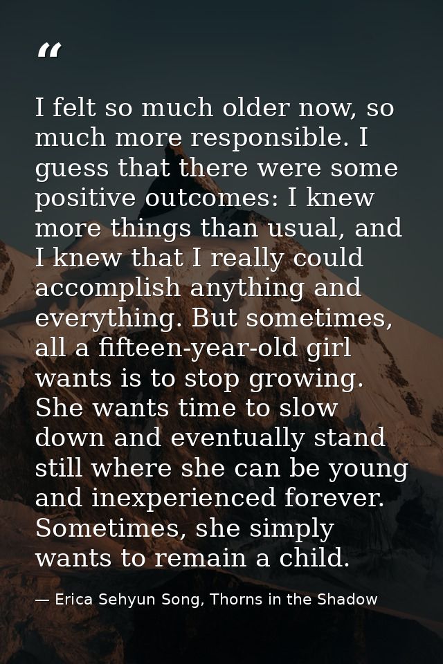 I felt so much older now, so much more responsible. I guess that there were some positive outcomes: I knew more things t — Erica Sehyun Song, Thorns in the Shadow