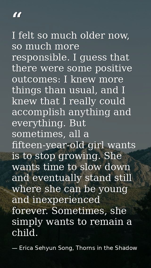 I felt so much older now, so much more responsible. I guess that there were some positive outcomes: I knew more things t — Erica Sehyun Song, Thorns in the Shadow