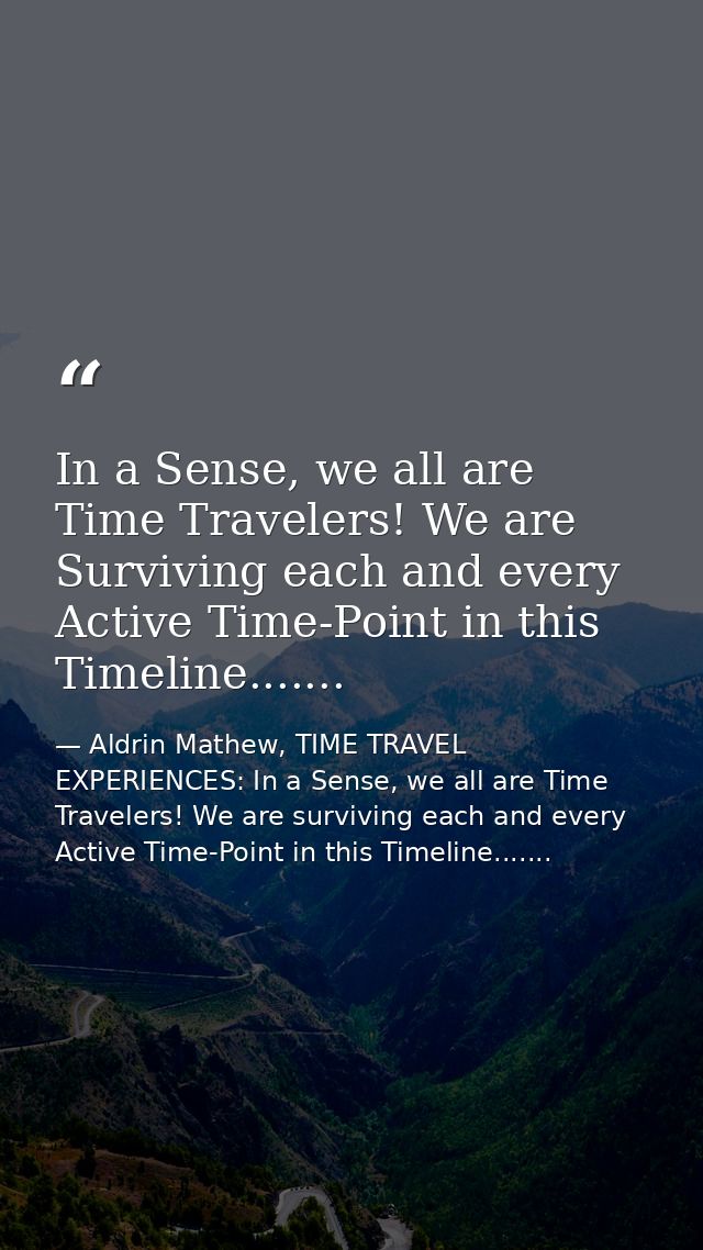 In a Sense, we all are Time Travelers! We are Surviving each and every Active Time-Point in this Timeline....... — Aldrin Mathew, TIME TRAVEL EXPERIENCES: In a Sense, we all are Time Travelers! We are surviving each and every Active Time-Point in this Timeline.......