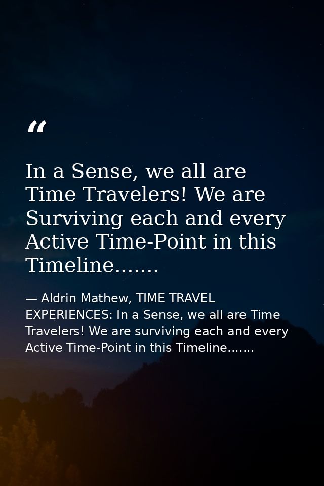 In a Sense, we all are Time Travelers! We are Surviving each and every Active Time-Point in this Timeline....... — Aldrin Mathew, TIME TRAVEL EXPERIENCES: In a Sense, we all are Time Travelers! We are surviving each and every Active Time-Point in this Timeline.......