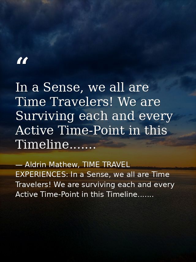 In a Sense, we all are Time Travelers! We are Surviving each and every Active Time-Point in this Timeline....... — Aldrin Mathew, TIME TRAVEL EXPERIENCES: In a Sense, we all are Time Travelers! We are surviving each and every Active Time-Point in this Timeline.......