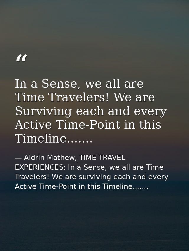 In a Sense, we all are Time Travelers! We are Surviving each and every Active Time-Point in this Timeline....... — Aldrin Mathew, TIME TRAVEL EXPERIENCES: In a Sense, we all are Time Travelers! We are surviving each and every Active Time-Point in this Timeline.......