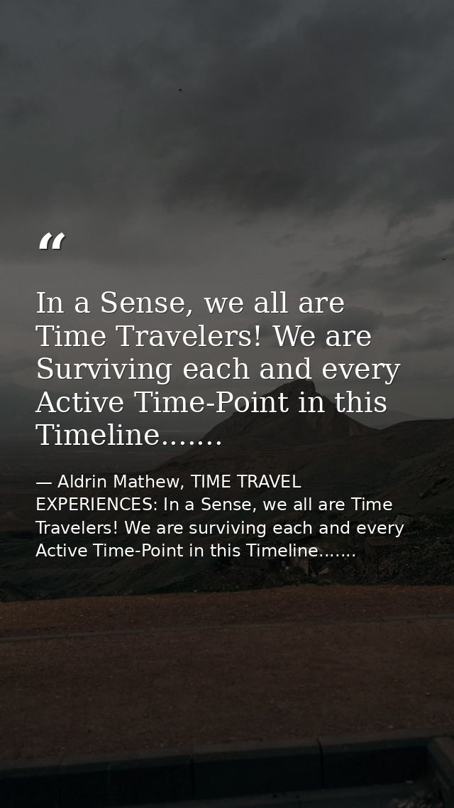 In a Sense, we all are Time Travelers! We are Surviving each and every Active Time-Point in this Timeline....... — Aldrin Mathew, TIME TRAVEL EXPERIENCES: In a Sense, we all are Time Travelers! We are surviving each and every Active Time-Point in this Timeline.......