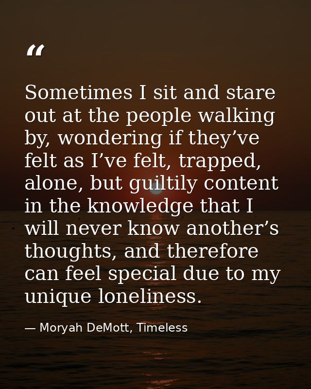 Sometimes I sit and stare out at the people walking by, wondering if they’ve felt as I’ve felt, trapped, alone, but guil — Moryah DeMott, Timeless