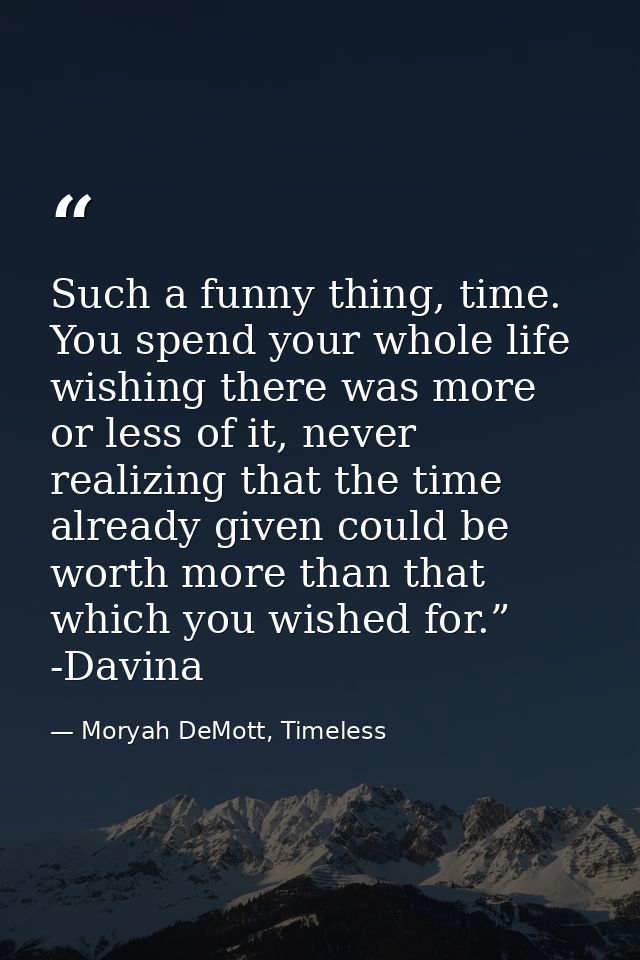 Such a funny thing, time. You spend your whole life wishing there was more or less of it, never realizing that the time  — Moryah DeMott, Timeless