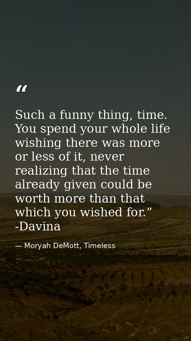 Such a funny thing, time. You spend your whole life wishing there was more or less of it, never realizing that the time  — Moryah DeMott, Timeless
