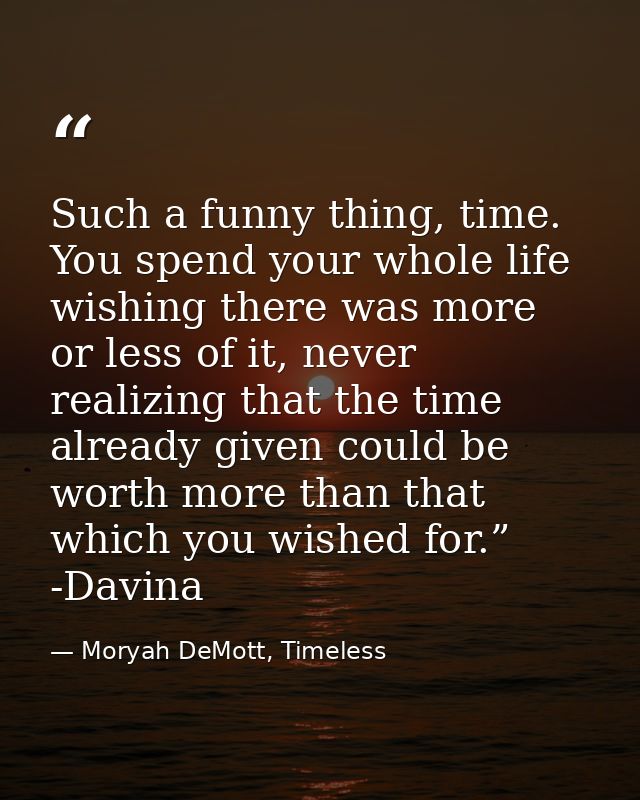 Such a funny thing, time. You spend your whole life wishing there was more or less of it, never realizing that the time  — Moryah DeMott, Timeless