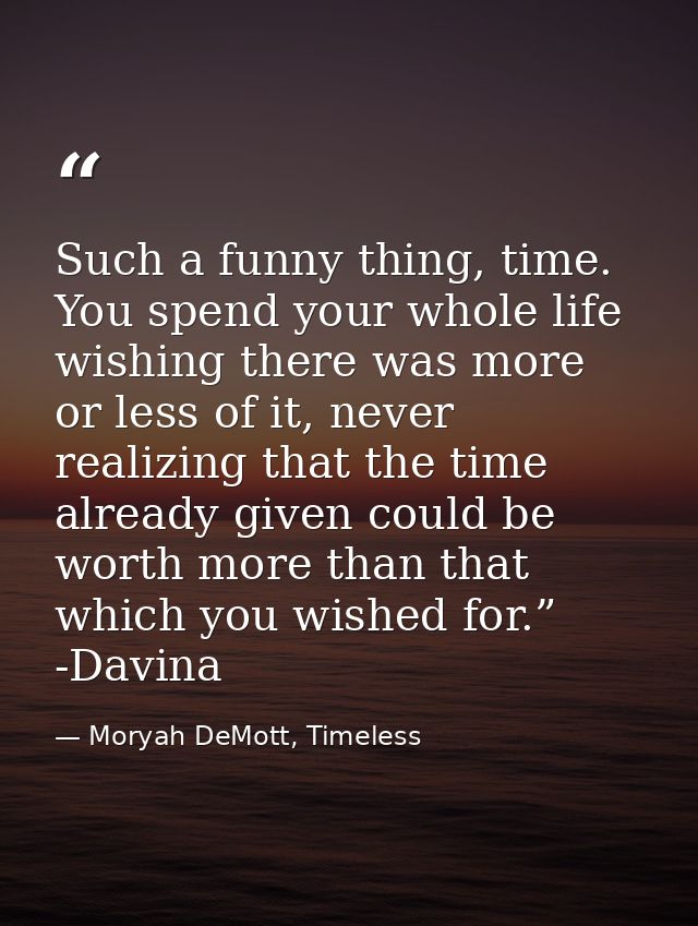 Such a funny thing, time. You spend your whole life wishing there was more or less of it, never realizing that the time  — Moryah DeMott, Timeless