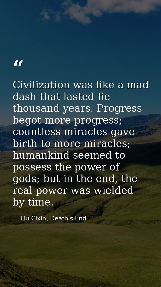Civilization was like a mad dash that lasted fie thousand years. Progress begot more progress; countless miracles gave b — Liu Cixin, Death's End