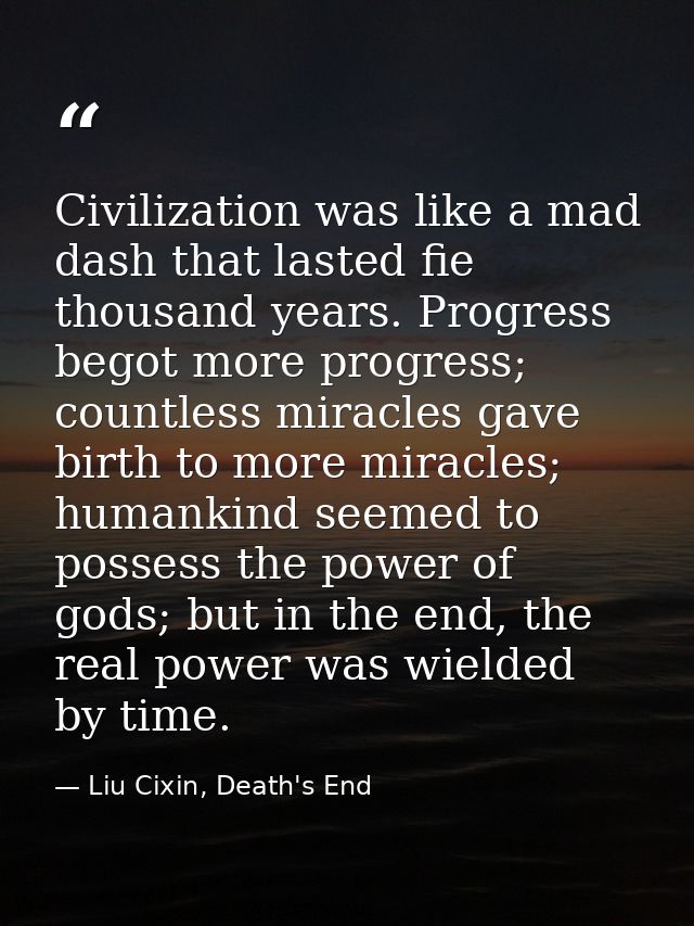 Civilization was like a mad dash that lasted fie thousand years. Progress begot more progress; countless miracles gave b — Liu Cixin, Death's End