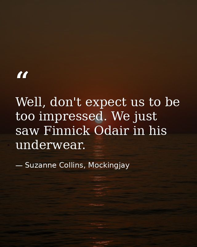 Well, don't expect us to be too impressed. We just saw Finnick Odair in his underwear. — Suzanne Collins, Mockingjay