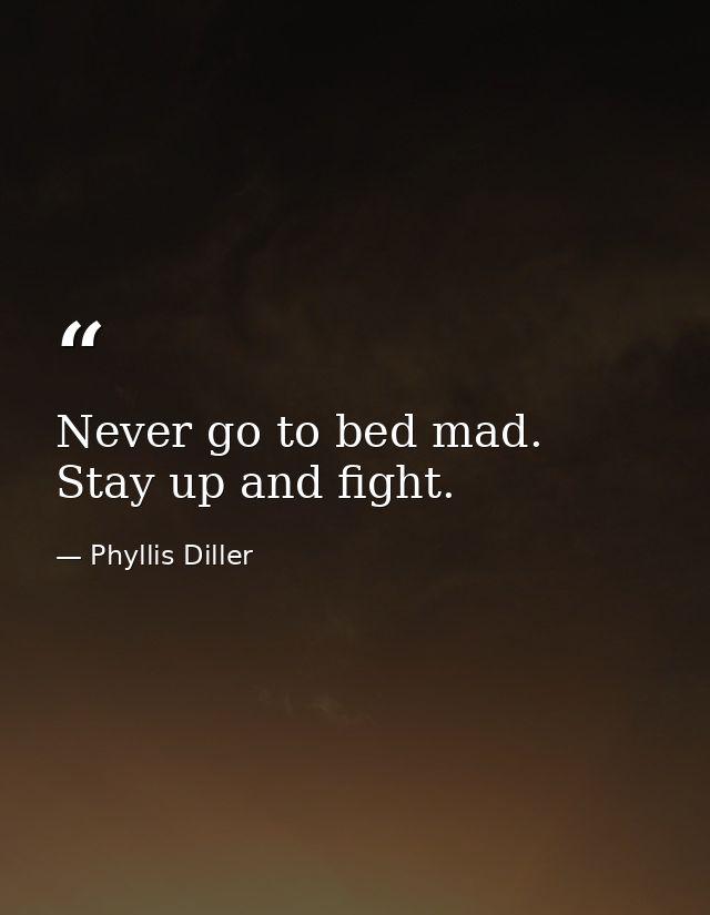 Never go to bed mad. Stay up and fight. — Phyllis Diller