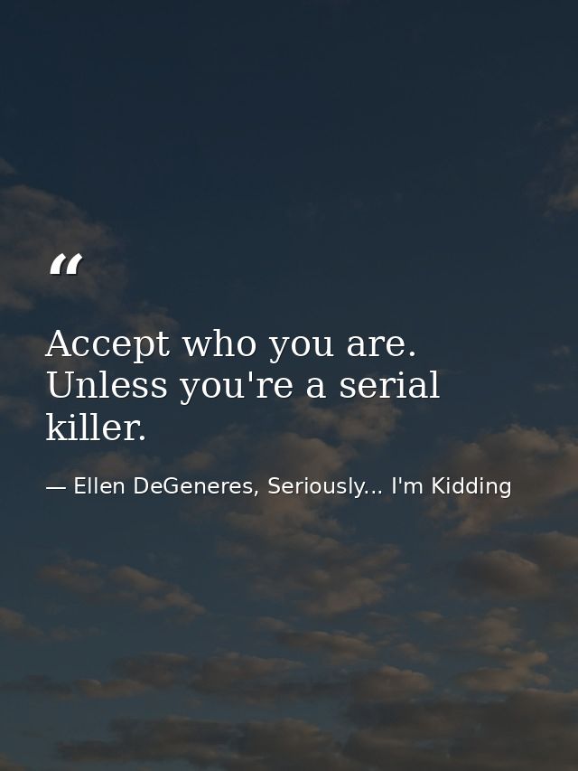 Accept who you are. Unless you're a serial killer. — Ellen DeGeneres, Seriously... I'm Kidding
