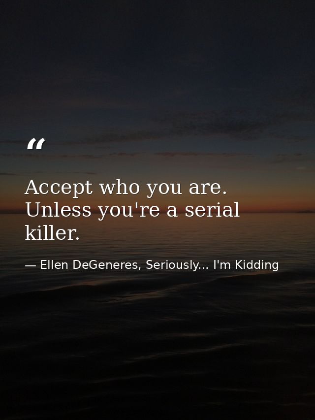 Accept who you are. Unless you're a serial killer. — Ellen DeGeneres, Seriously... I'm Kidding