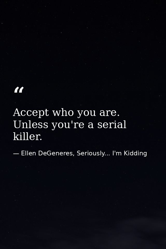 Accept who you are. Unless you're a serial killer. — Ellen DeGeneres, Seriously... I'm Kidding
