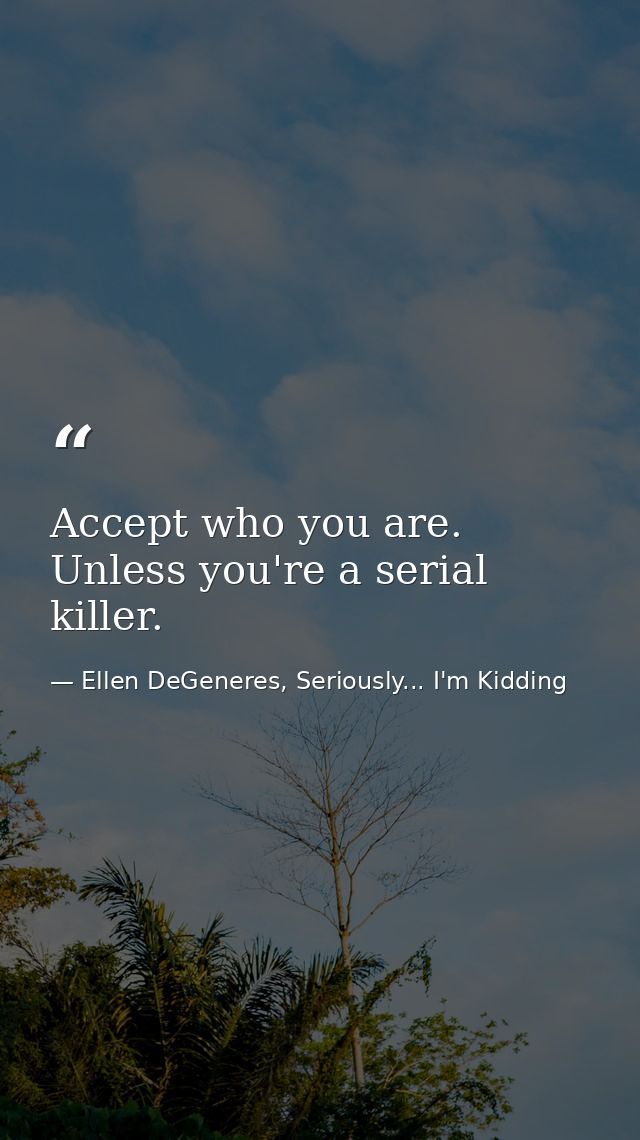 Accept who you are. Unless you're a serial killer. — Ellen DeGeneres, Seriously... I'm Kidding