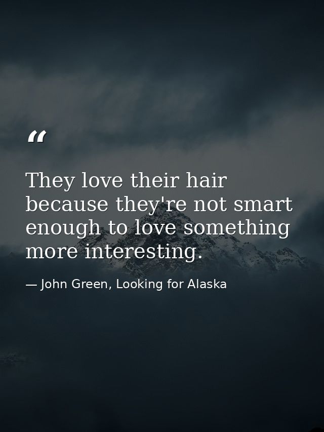 They love their hair because they're not smart enough to love something more interesting. — John Green, Looking for Alaska