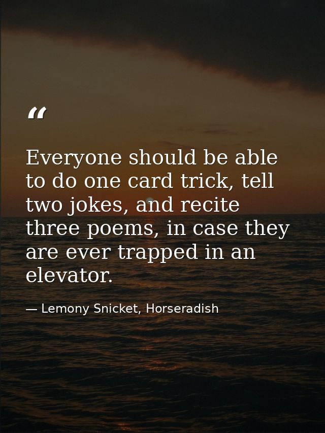 Everyone should be able to do one card trick, tell two jokes, and recite three poems, in case they are ever trapped in a — Lemony Snicket, Horseradish