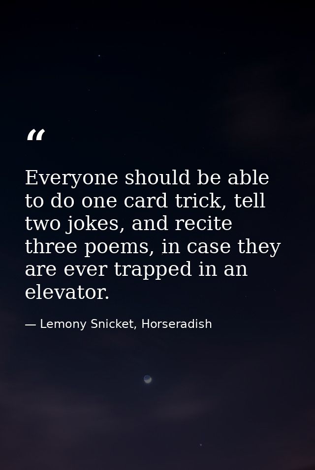 Everyone should be able to do one card trick, tell two jokes, and recite three poems, in case they are ever trapped in a — Lemony Snicket, Horseradish