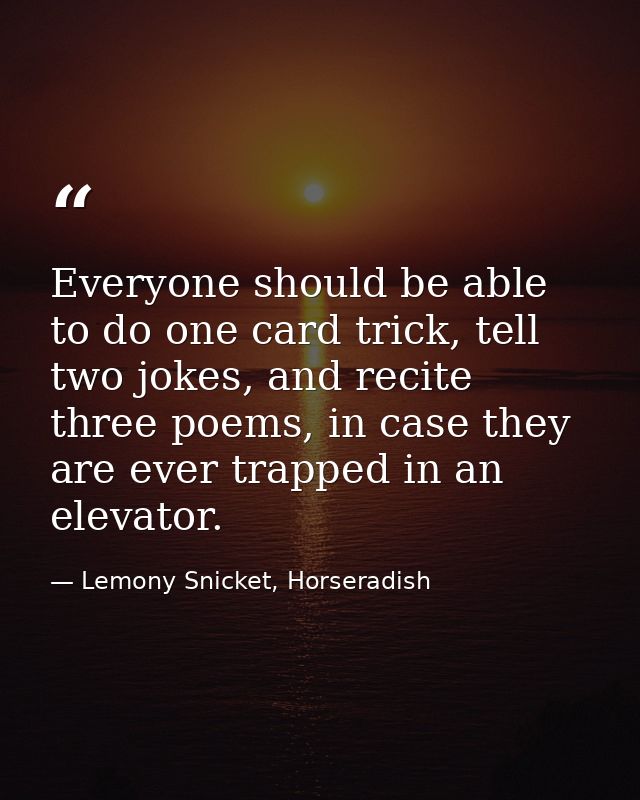 Everyone should be able to do one card trick, tell two jokes, and recite three poems, in case they are ever trapped in a — Lemony Snicket, Horseradish