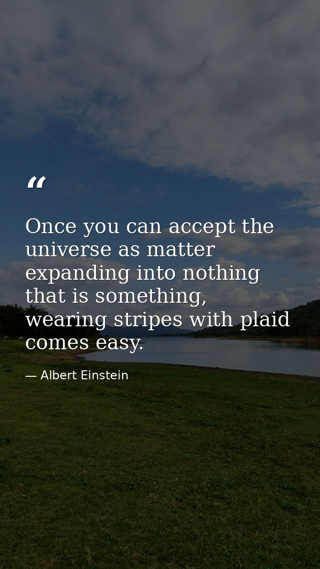 Once you can accept the universe as matter expanding into nothing that is something, wearing stripes with plaid comes ea — Albert Einstein