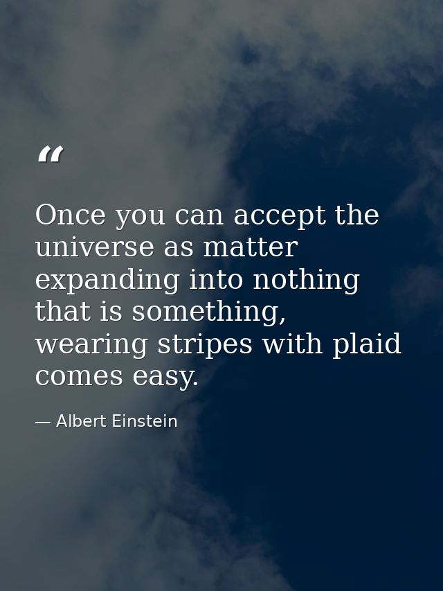 Once you can accept the universe as matter expanding into nothing that is something, wearing stripes with plaid comes ea — Albert Einstein