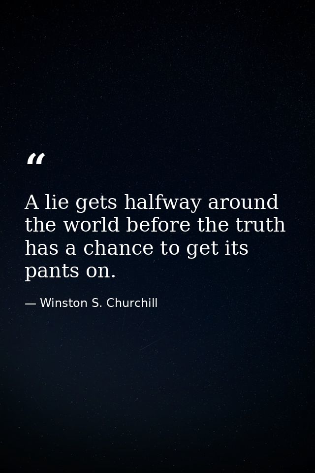 A lie gets halfway around the world before the truth has a chance to get its pants on. — Winston S. Churchill