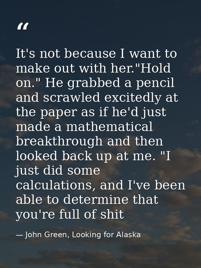 It's not because I want to make out with her."Hold on." He grabbed a pencil and scrawled excitedly at the paper as if he — John Green, Looking for Alaska