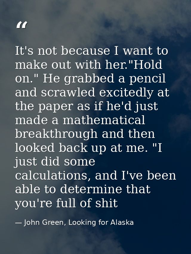 It's not because I want to make out with her."Hold on." He grabbed a pencil and scrawled excitedly at the paper as if he — John Green, Looking for Alaska