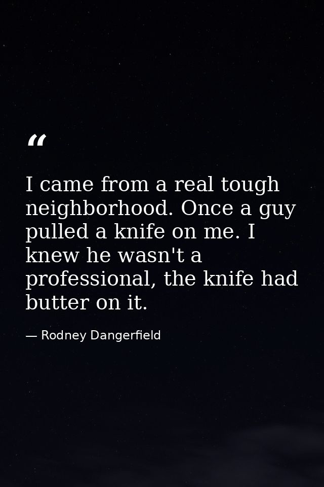 I came from a real tough neighborhood. Once a guy pulled a knife on me. I knew he wasn't a professional, the knife had b — Rodney Dangerfield