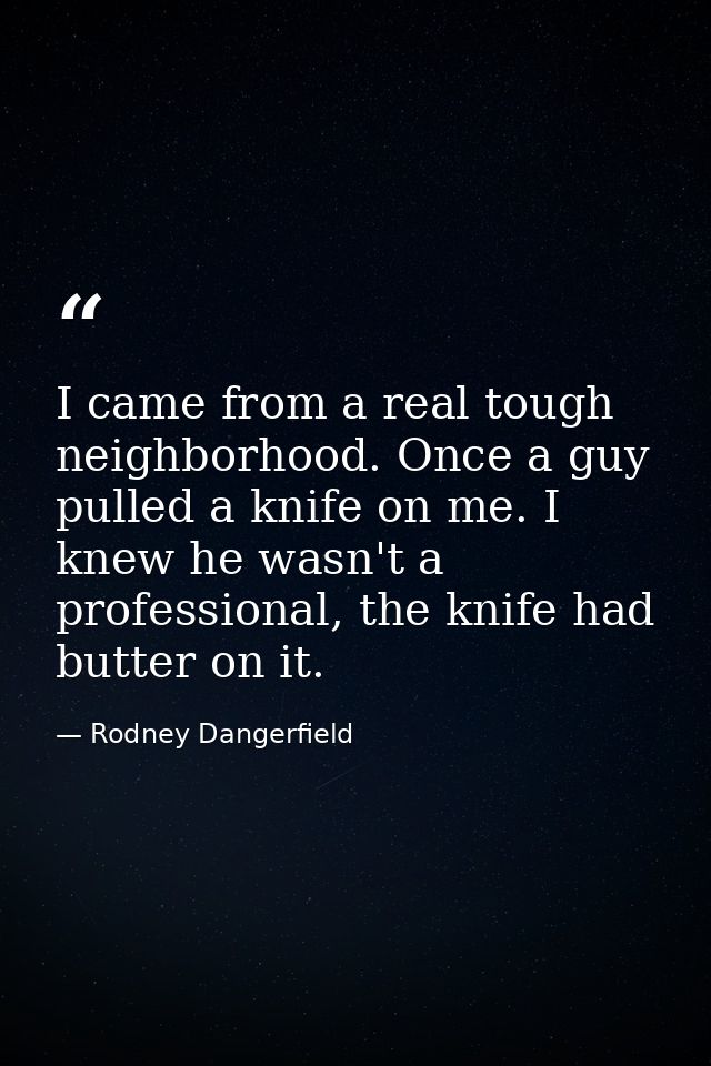 I came from a real tough neighborhood. Once a guy pulled a knife on me. I knew he wasn't a professional, the knife had b — Rodney Dangerfield