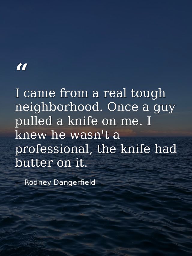 I came from a real tough neighborhood. Once a guy pulled a knife on me. I knew he wasn't a professional, the knife had b — Rodney Dangerfield