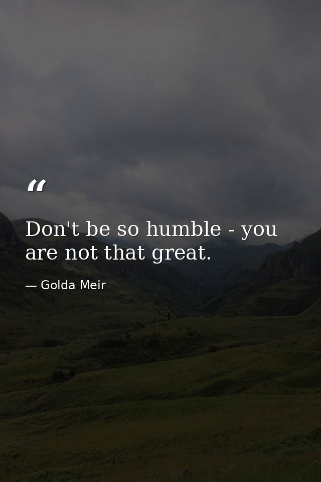Don't be so humble - you are not that great. — Golda Meir