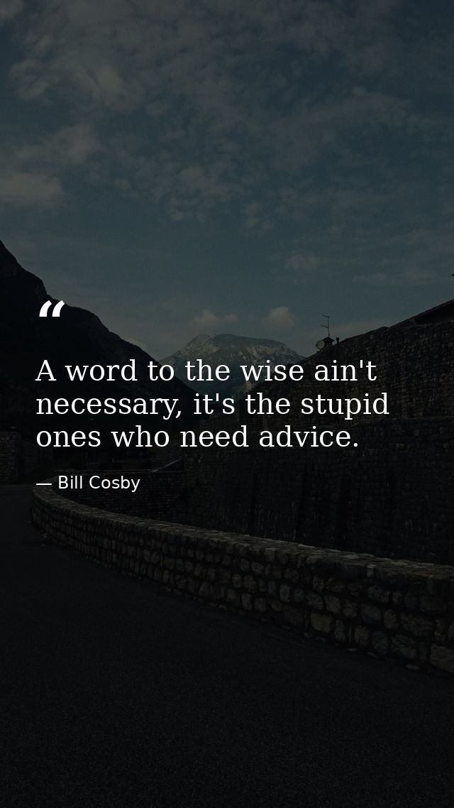 A word to the wise ain't necessary, it's the stupid ones who need advice. — Bill Cosby