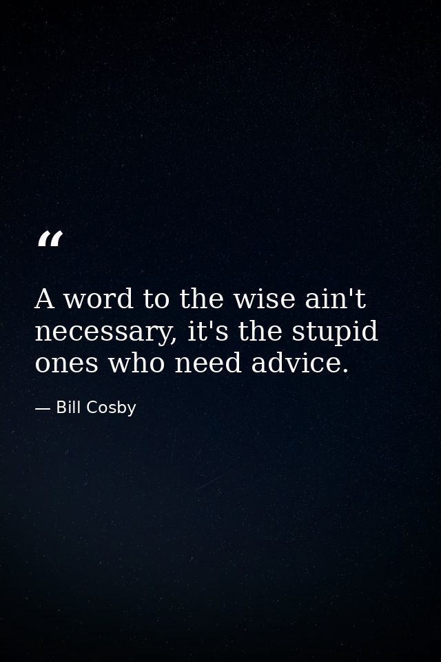A word to the wise ain't necessary, it's the stupid ones who need advice. — Bill Cosby