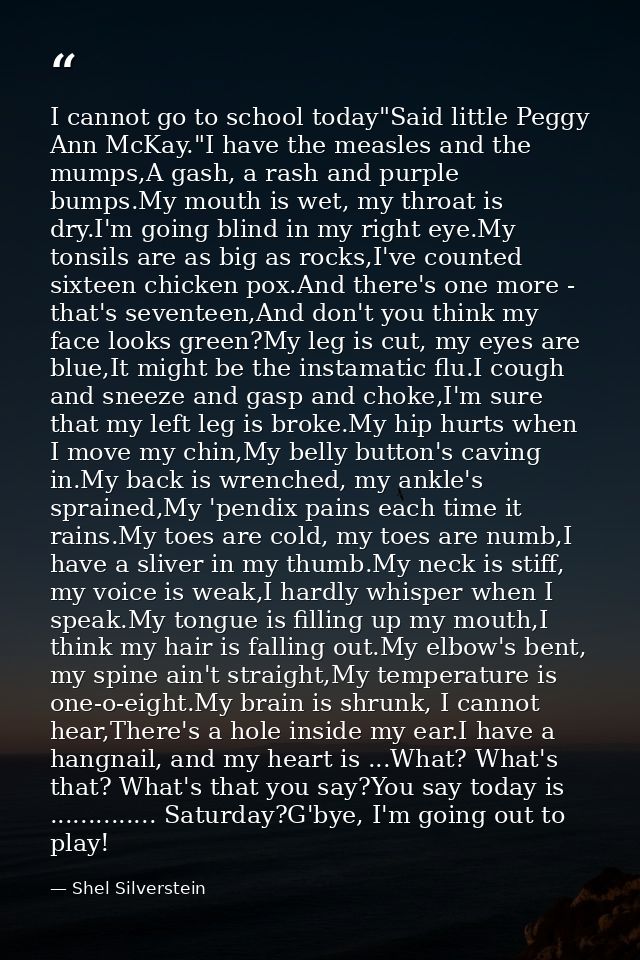 I cannot go to school today"Said little Peggy Ann McKay."I have the measles and the mumps,A gash, a rash and purple bump — Shel Silverstein