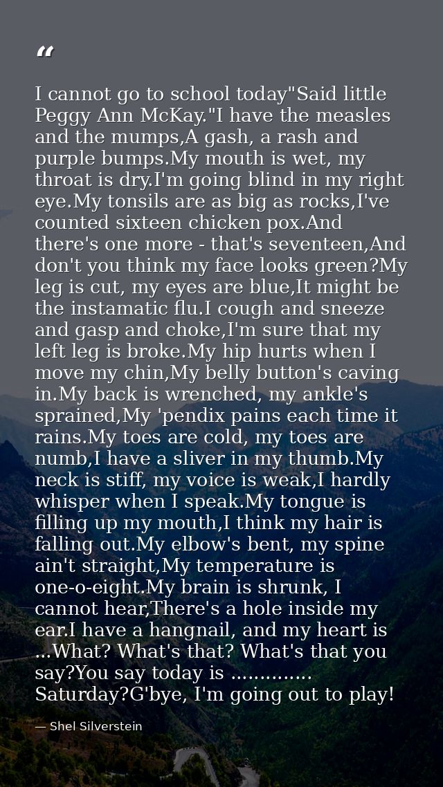 I cannot go to school today"Said little Peggy Ann McKay."I have the measles and the mumps,A gash, a rash and purple bump — Shel Silverstein
