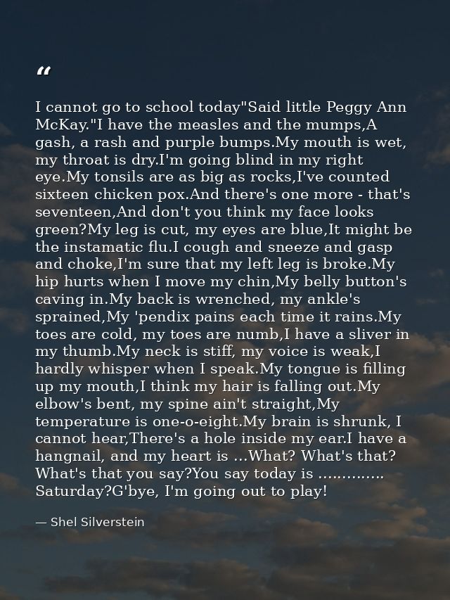 I cannot go to school today"Said little Peggy Ann McKay."I have the measles and the mumps,A gash, a rash and purple bump — Shel Silverstein