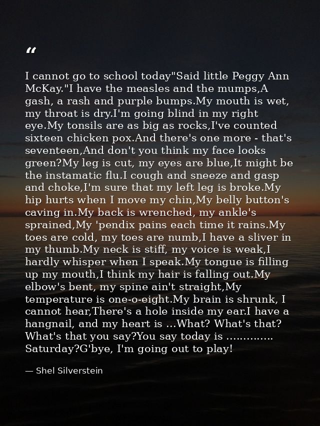 I cannot go to school today"Said little Peggy Ann McKay."I have the measles and the mumps,A gash, a rash and purple bump — Shel Silverstein