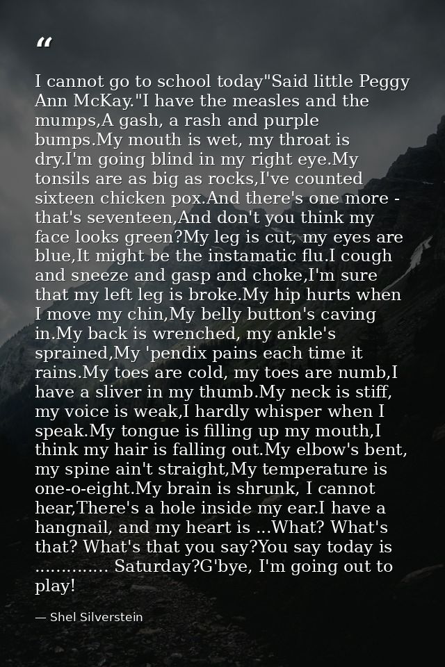 I cannot go to school today"Said little Peggy Ann McKay."I have the measles and the mumps,A gash, a rash and purple bump — Shel Silverstein