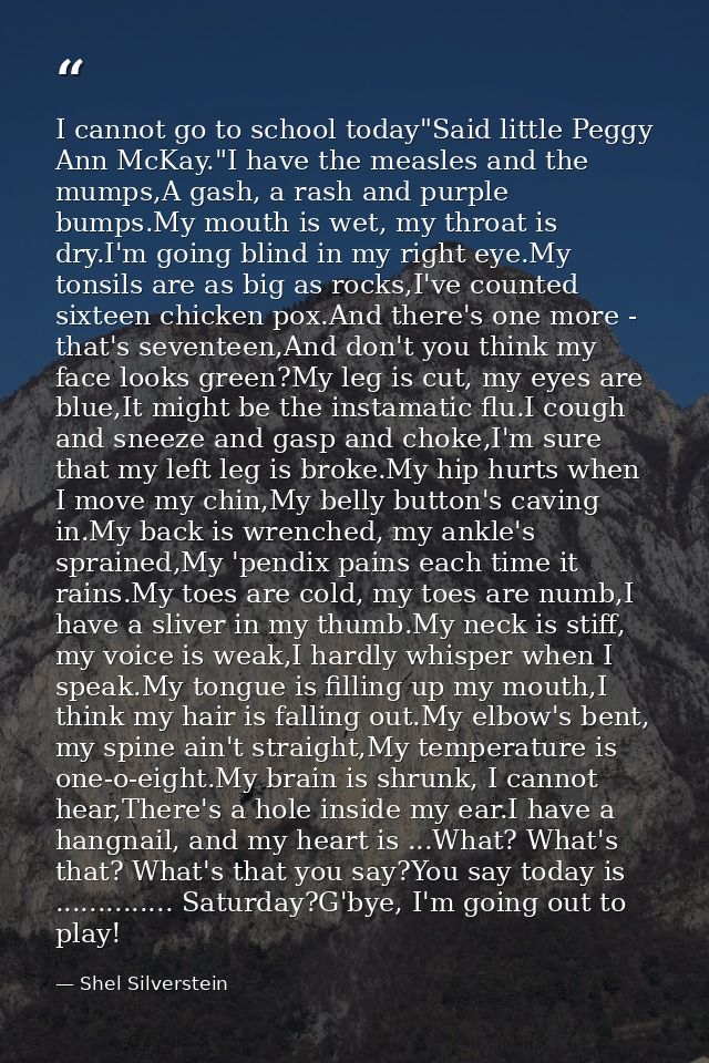 I cannot go to school today"Said little Peggy Ann McKay."I have the measles and the mumps,A gash, a rash and purple bump — Shel Silverstein