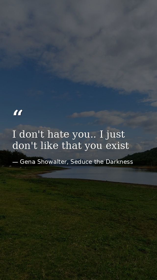 I don't hate you.. I just don't like that you exist — Gena Showalter, Seduce the Darkness