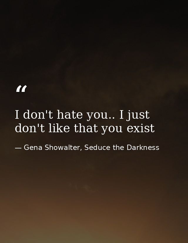 I don't hate you.. I just don't like that you exist — Gena Showalter, Seduce the Darkness