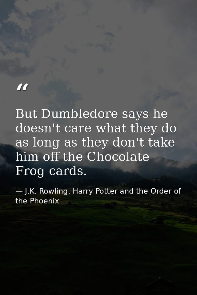 But Dumbledore says he doesn't care what they do as long as they don't take him off the Chocolate Frog cards. — J.K. Rowling, Harry Potter and the Order of the Phoenix
