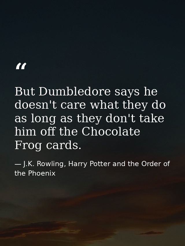 But Dumbledore says he doesn't care what they do as long as they don't take him off the Chocolate Frog cards. — J.K. Rowling, Harry Potter and the Order of the Phoenix