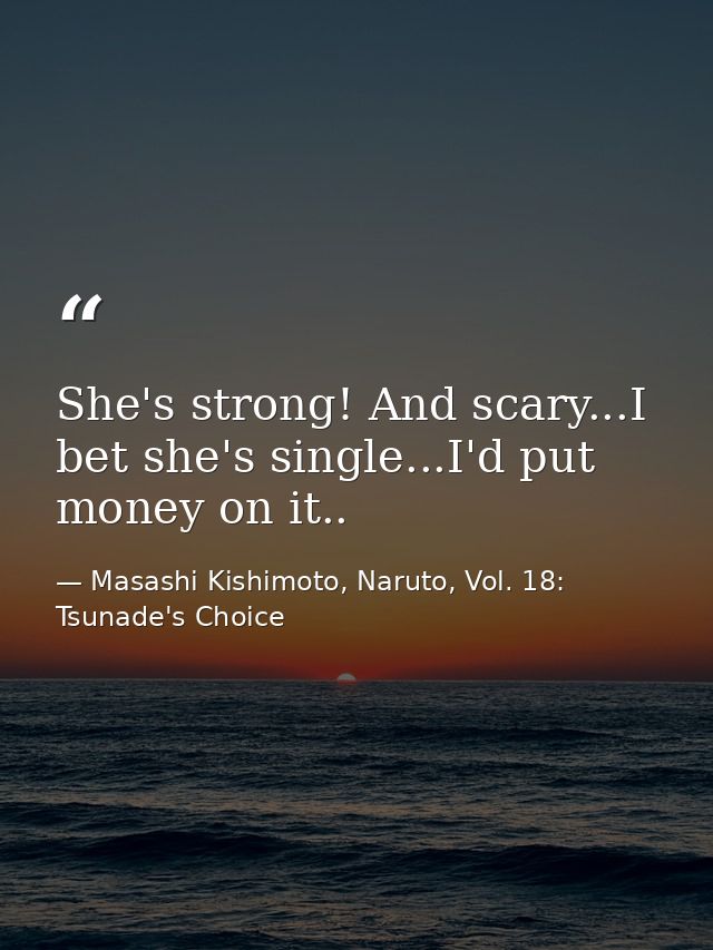 She's strong! And scary...I bet she's single...I'd put money on it.. — Masashi Kishimoto, Naruto, Vol. 18: Tsunade's Choice