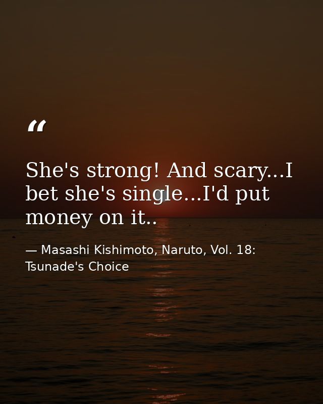 She's strong! And scary...I bet she's single...I'd put money on it.. — Masashi Kishimoto, Naruto, Vol. 18: Tsunade's Choice